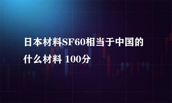 日本材料SF60相当于中国的什么材料 100分