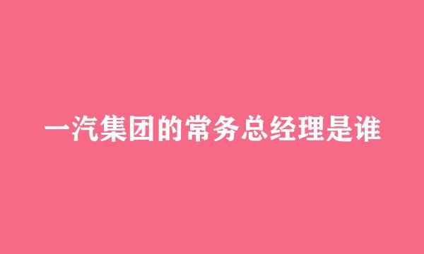 一汽集团的常务总经理是谁