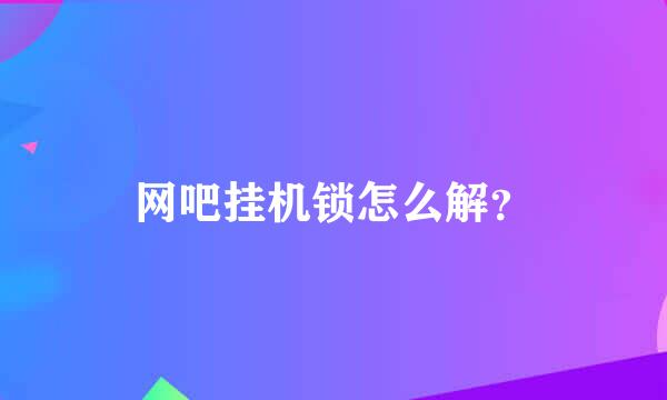 网吧挂机锁怎么解？