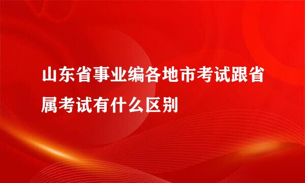 山东省事业编各地市考试跟省属考试有什么区别