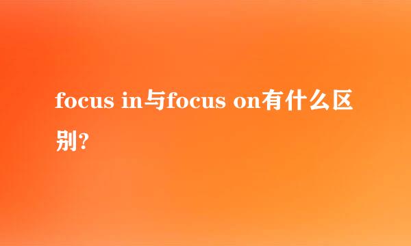 focus in与focus on有什么区别?