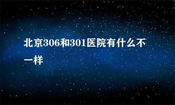 北京306和301医院有什么不一样