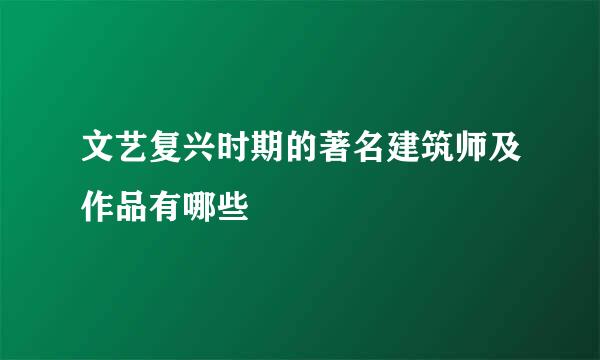 文艺复兴时期的著名建筑师及作品有哪些