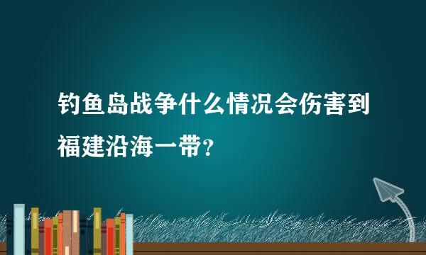 钓鱼岛战争什么情况会伤害到福建沿海一带？