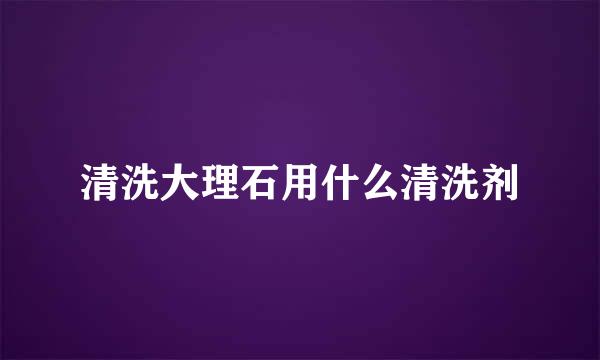 清洗大理石用什么清洗剂