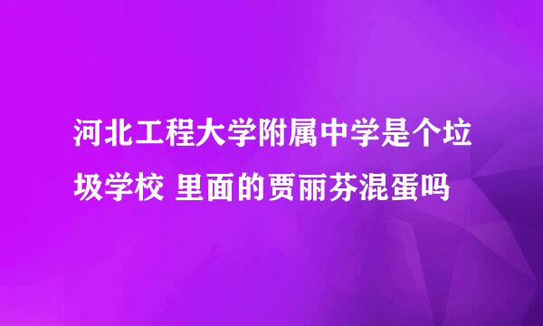 河北工程大学附属中学是个垃圾学校 里面的贾丽芬混蛋吗