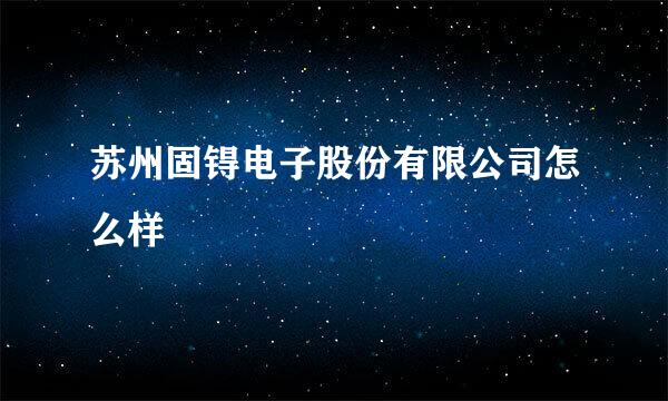 苏州固锝电子股份有限公司怎么样