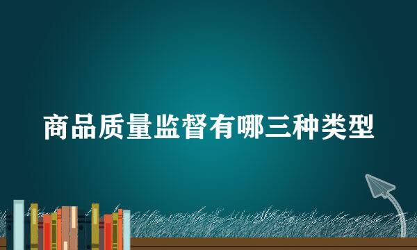 商品质量监督有哪三种类型