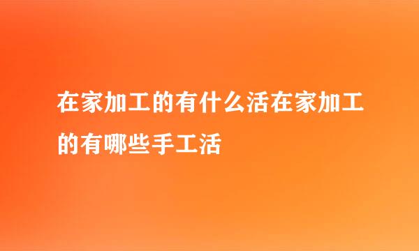 在家加工的有什么活在家加工的有哪些手工活