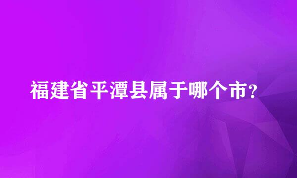 福建省平潭县属于哪个市？