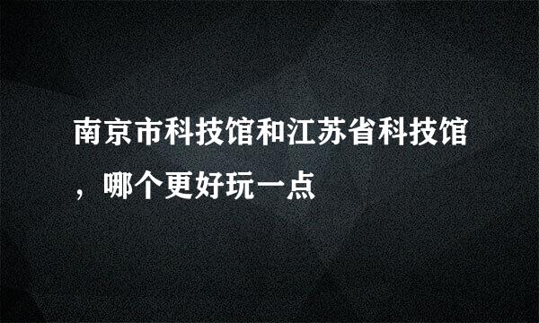 南京市科技馆和江苏省科技馆，哪个更好玩一点