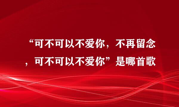 “可不可以不爱你，不再留念，可不可以不爱你”是哪首歌