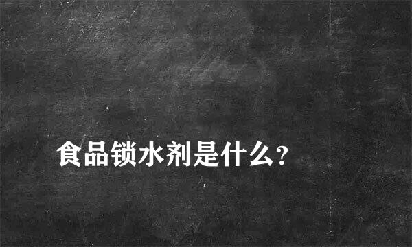 
食品锁水剂是什么？
