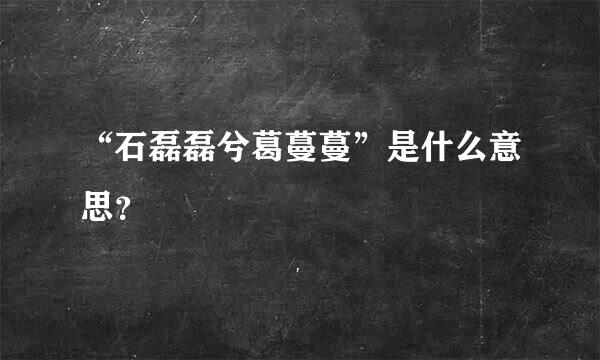 “石磊磊兮葛蔓蔓”是什么意思？