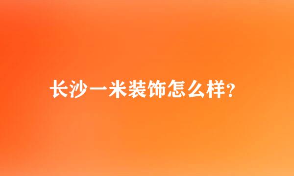 长沙一米装饰怎么样？