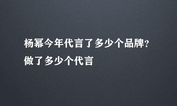 杨幂今年代言了多少个品牌？做了多少个代言