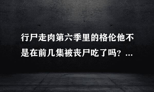 行尸走肉第六季里的格伦他不是在前几集被丧尸吃了吗？他后面是咋回去的？