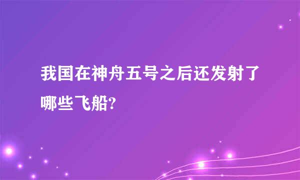 我国在神舟五号之后还发射了哪些飞船?