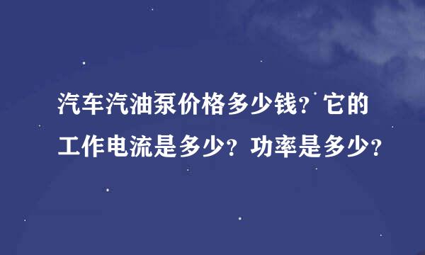 汽车汽油泵价格多少钱？它的工作电流是多少？功率是多少？