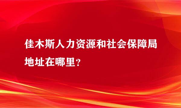 佳木斯人力资源和社会保障局地址在哪里？