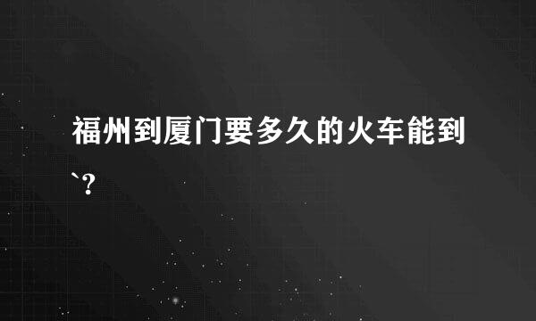 福州到厦门要多久的火车能到`?