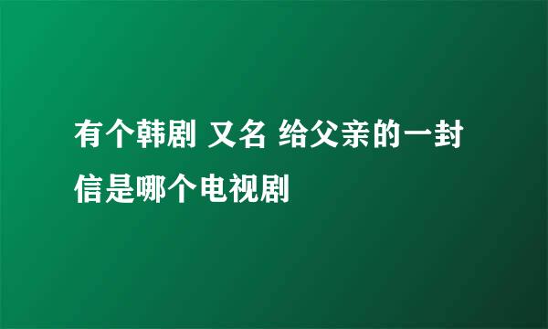 有个韩剧 又名 给父亲的一封信是哪个电视剧