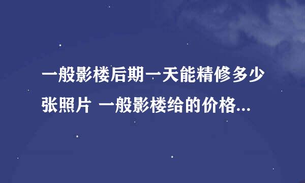 一般影楼后期一天能精修多少张照片 一般影楼给的价格是好多呢？