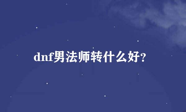 dnf男法师转什么好？