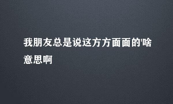 我朋友总是说这方方面面的'啥意思啊