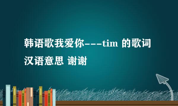 韩语歌我爱你---tim 的歌词汉语意思 谢谢