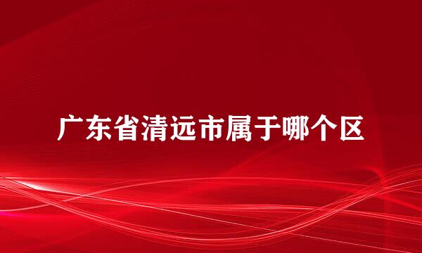 广东省清远市属于哪个区