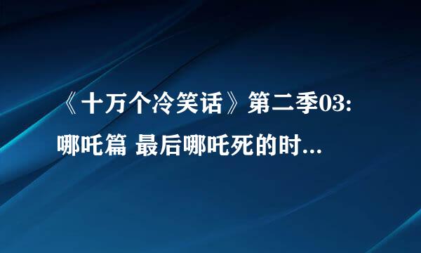 《十万个冷笑话》第二季03:哪吒篇 最后哪吒死的时候唱的歌，在哪里能下啊