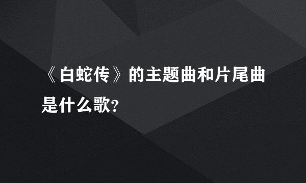 《白蛇传》的主题曲和片尾曲是什么歌？