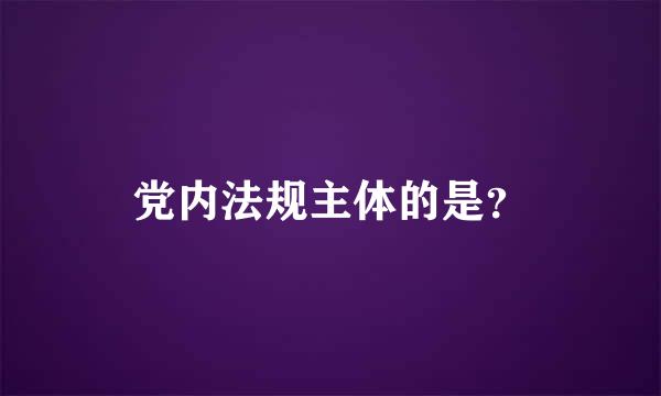 党内法规主体的是？