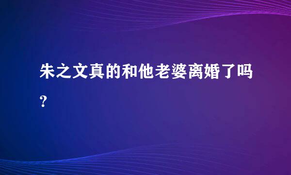 朱之文真的和他老婆离婚了吗？