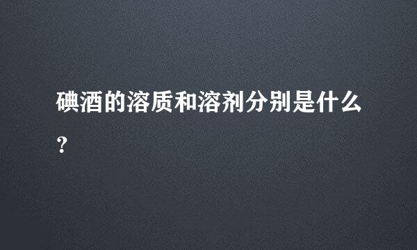 碘酒的溶质和溶剂分别是什么？