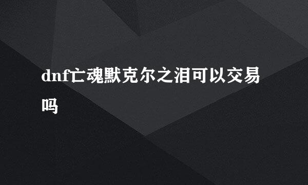 dnf亡魂默克尔之泪可以交易吗