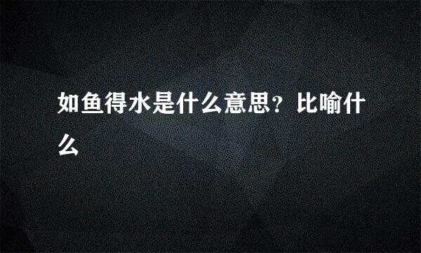 如鱼得水是什么意思？比喻什么