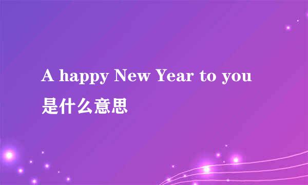 A happy New Year to you是什么意思