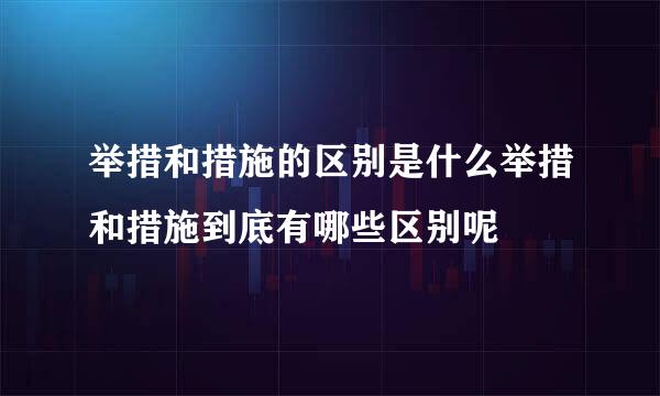 举措和措施的区别是什么举措和措施到底有哪些区别呢