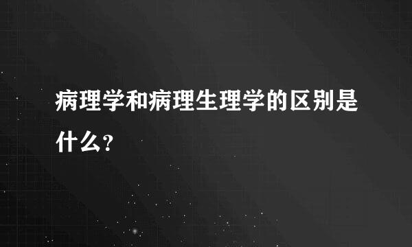 病理学和病理生理学的区别是什么？