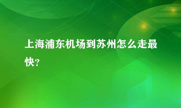 上海浦东机场到苏州怎么走最快？