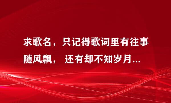 求歌名，只记得歌词里有往事随风飘， 还有却不知岁月催人老。 女生唱的歌中还提到云朵