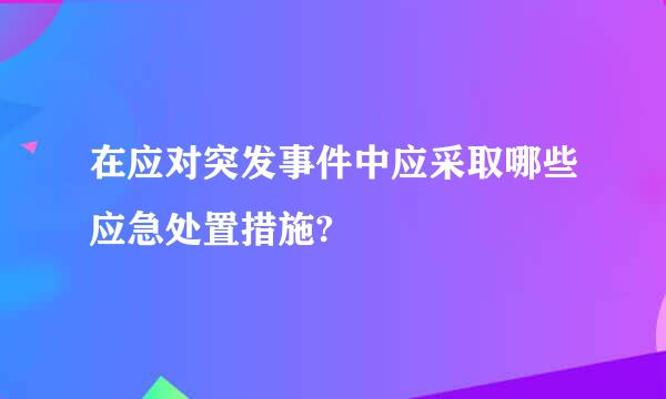 在应对突发事件中应采取哪些应急处置措施?