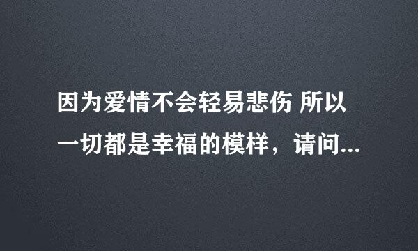 因为爱情不会轻易悲伤 所以一切都是幸福的模样，请问这个歌词。它的歌名是什么啊！！谢谢！！！