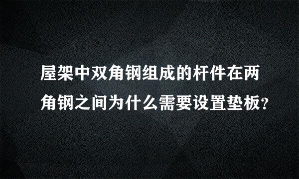 屋架中双角钢组成的杆件在两角钢之间为什么需要设置垫板？