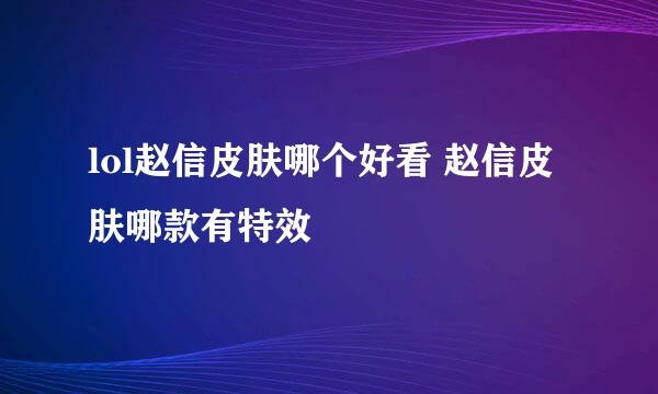 lol赵信皮肤哪个好看 赵信皮肤哪款有特效