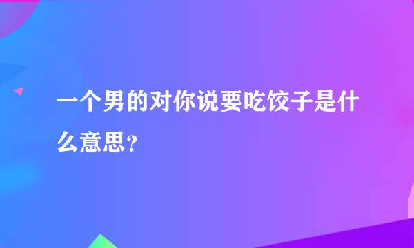 一个男的对你说要吃饺子是什么意思？