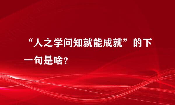 “人之学问知就能成就”的下一句是啥？