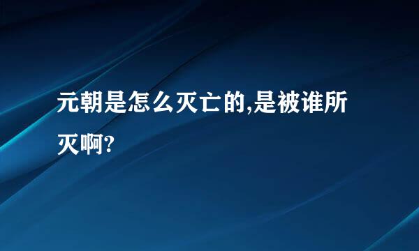 元朝是怎么灭亡的,是被谁所灭啊?